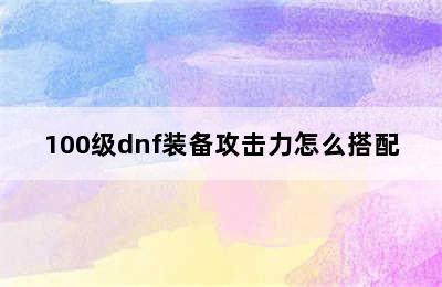 100级dnf装备攻击力怎么搭配