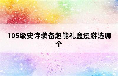 105级史诗装备超能礼盒漫游选哪个