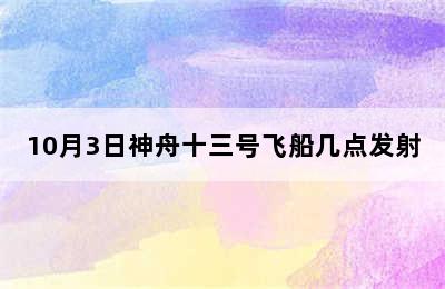 10月3日神舟十三号飞船几点发射