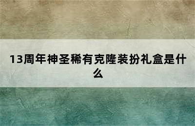 13周年神圣稀有克隆装扮礼盒是什么