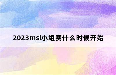 2023msi小组赛什么时候开始