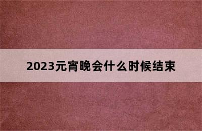 2023元宵晚会什么时候结束