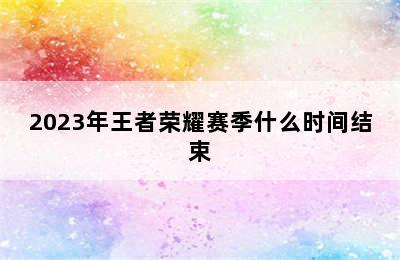 2023年王者荣耀赛季什么时间结束