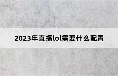 2023年直播lol需要什么配置