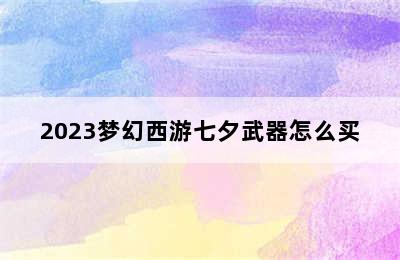 2023梦幻西游七夕武器怎么买