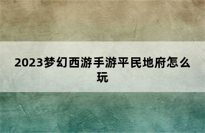 2023梦幻西游手游平民地府怎么玩