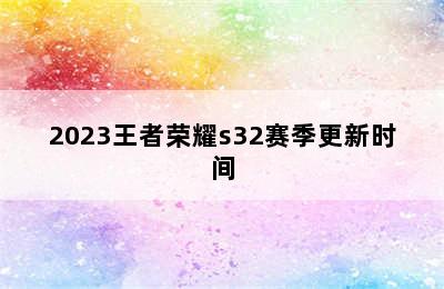 2023王者荣耀s32赛季更新时间