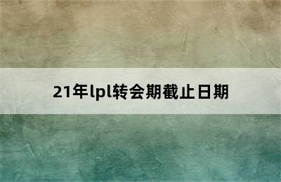 21年lpl转会期截止日期