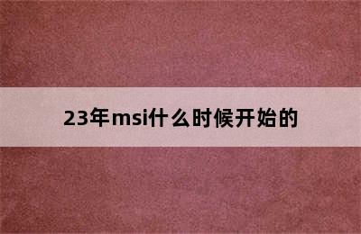 23年msi什么时候开始的