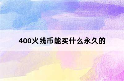 400火线币能买什么永久的