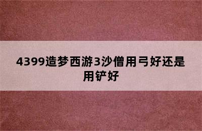 4399造梦西游3沙僧用弓好还是用铲好