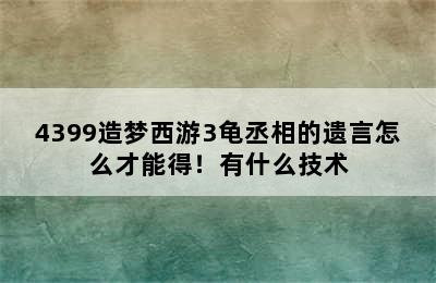 4399造梦西游3龟丞相的遗言怎么才能得！有什么技术