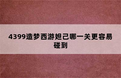 4399造梦西游妲己哪一关更容易碰到