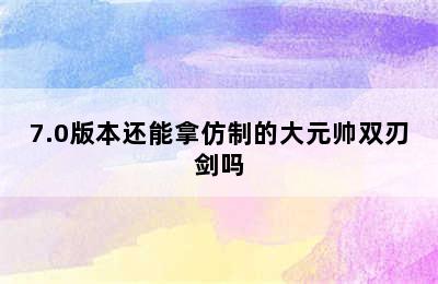 7.0版本还能拿仿制的大元帅双刃剑吗