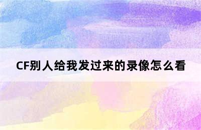 CF别人给我发过来的录像怎么看