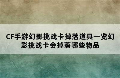 CF手游幻影挑战卡掉落道具一览幻影挑战卡会掉落哪些物品