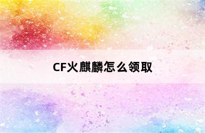 CF火麒麟怎么领取