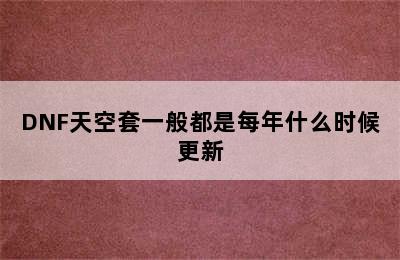 DNF天空套一般都是每年什么时候更新