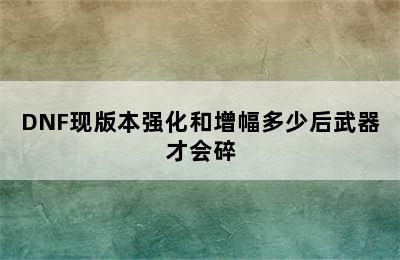 DNF现版本强化和增幅多少后武器才会碎