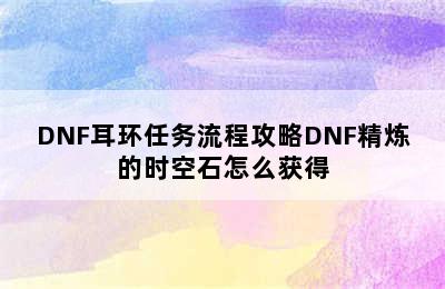 DNF耳环任务流程攻略DNF精炼的时空石怎么获得