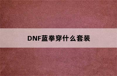 DNF蓝拳穿什么套装