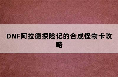 DNF阿拉德探险记的合成怪物卡攻略