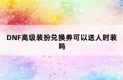 DNF高级装扮兑换券可以送人时装吗