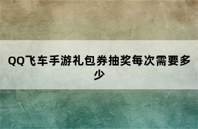 QQ飞车手游礼包券抽奖每次需要多少