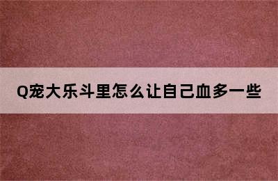 Q宠大乐斗里怎么让自己血多一些