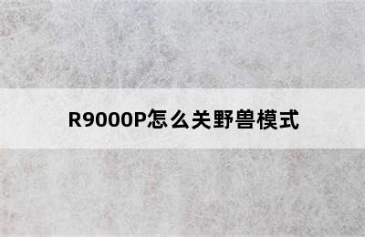 R9000P怎么关野兽模式