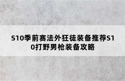 S10季前赛法外狂徒装备推荐S10打野男枪装备攻略