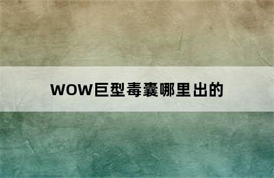 WOW巨型毒囊哪里出的