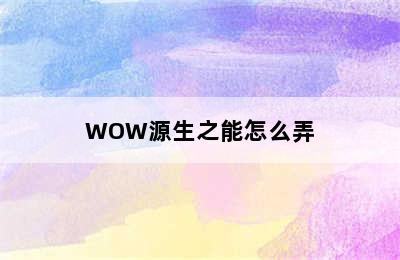 WOW源生之能怎么弄