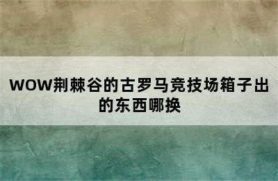 WOW荆棘谷的古罗马竞技场箱子出的东西哪换