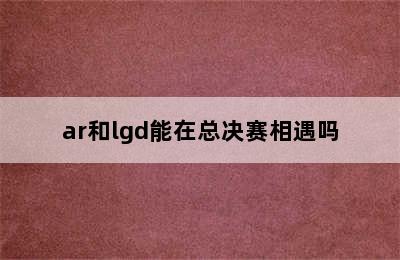 ar和lgd能在总决赛相遇吗