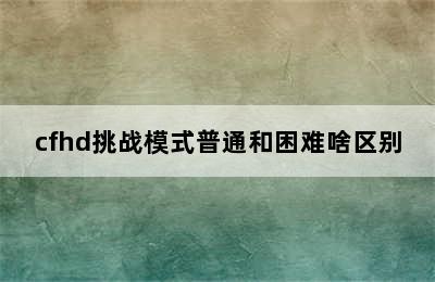 cfhd挑战模式普通和困难啥区别