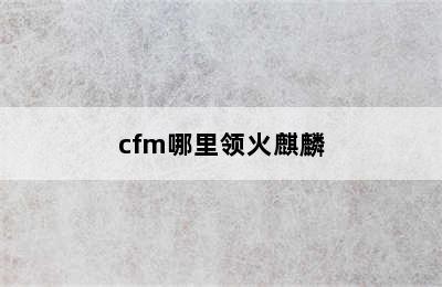 cfm哪里领火麒麟