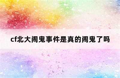 cf北大闹鬼事件是真的闹鬼了吗