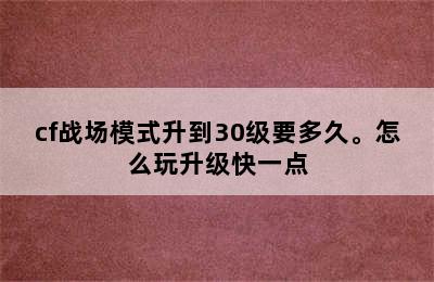 cf战场模式升到30级要多久。怎么玩升级快一点