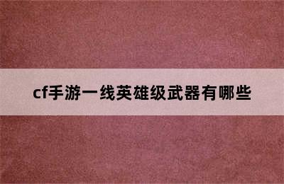 cf手游一线英雄级武器有哪些