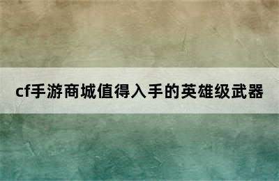 cf手游商城值得入手的英雄级武器