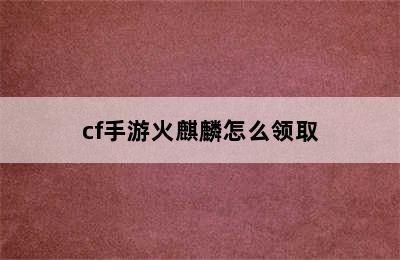 cf手游火麒麟怎么领取