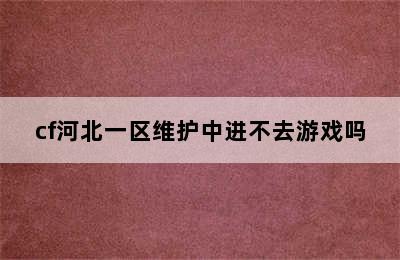 cf河北一区维护中进不去游戏吗