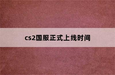 cs2国服正式上线时间