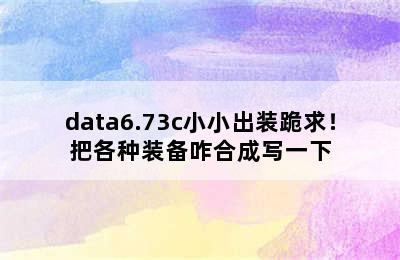 data6.73c小小出装跪求！把各种装备咋合成写一下