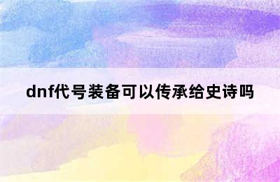 dnf代号装备可以传承给史诗吗