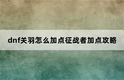 dnf关羽怎么加点征战者加点攻略