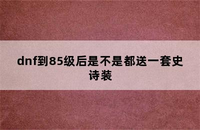 dnf到85级后是不是都送一套史诗装