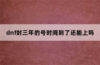 dnf封三年的号时间到了还能上吗