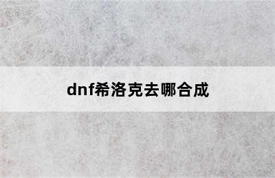 dnf希洛克去哪合成